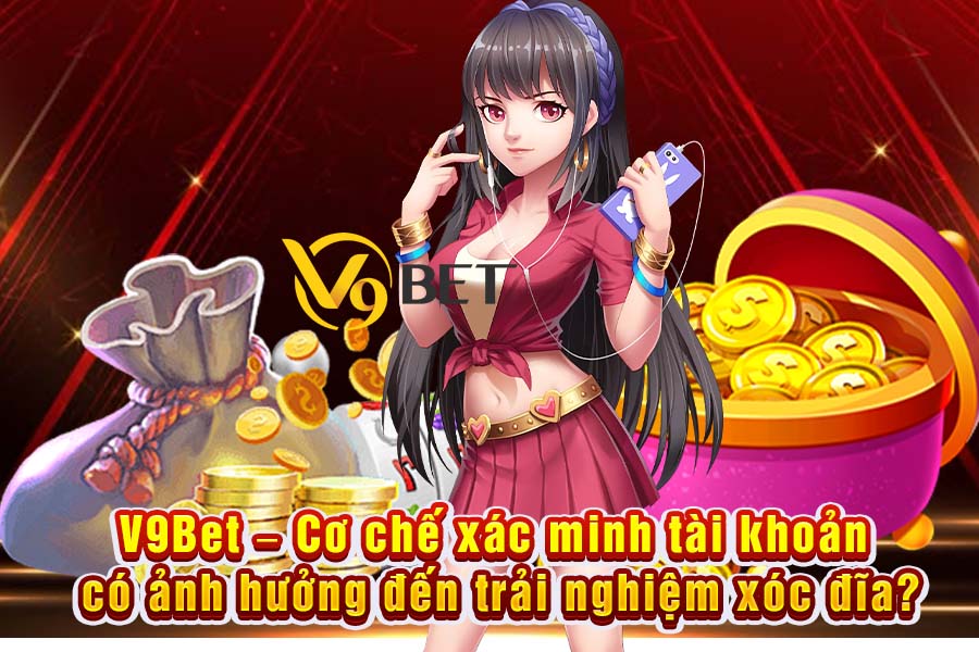 V9Bet – Cơ Chế Xác Minh Tài Khoản Có Ảnh Hưởng Đến Trải Nghiệm Xóc Đĩa?